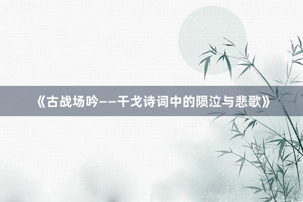 《古战场吟——干戈诗词中的陨泣与悲歌》